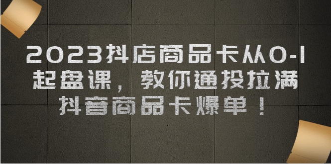 2023抖店商品卡从0-1 起盘课，教你通投拉满，抖音商品卡爆单-优学网