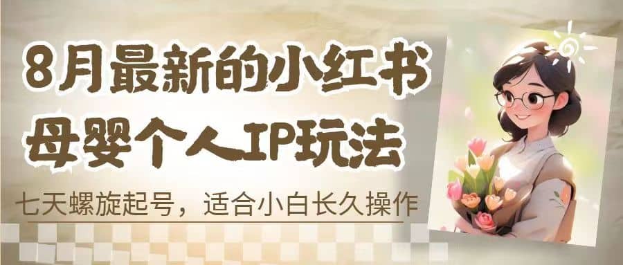 8月最新的小红书母婴个人IP玩法，七天螺旋起号 小白长久操作(附带全部教程)-优学网