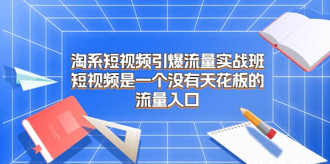 淘系短视频引爆流量实战班，短视频是一个没有天花板的流量入口-优学网