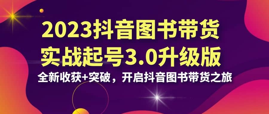 2023抖音 图书带货实战起号3.0升级版：全新收获 突破，开启抖音图书带货之旅-优学网