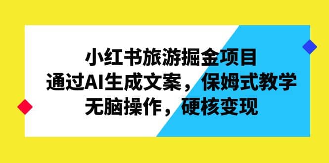 小红书旅游掘金项目，通过AI生成文案，保姆式教学，无脑操作，硬核变现-优学网