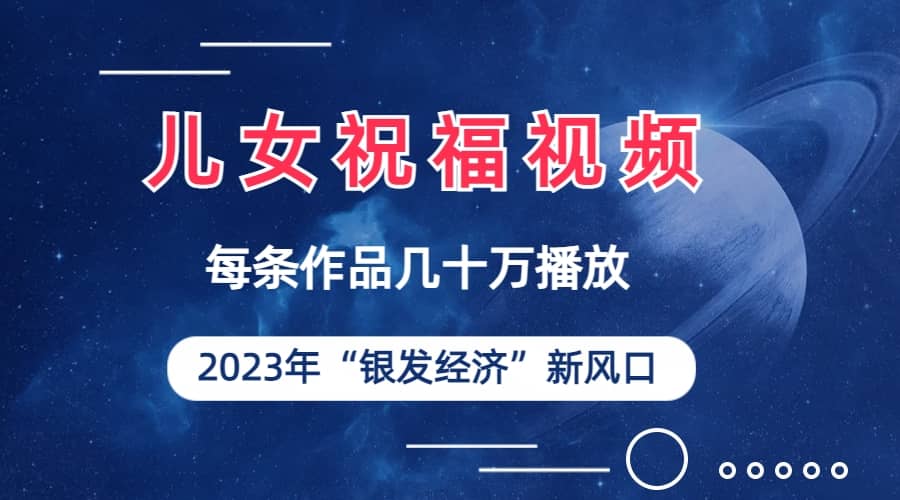 儿女祝福视频彻底爆火，一条作品几十万播放，2023年一定要抓住的新风口-优学网