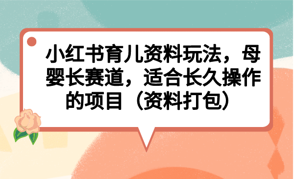 小红书育儿资料玩法，母婴长赛道，适合长久操作的项目（资料打包）-优学网