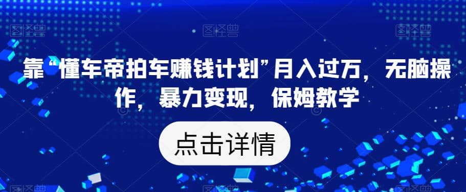 靠“懂车帝拍车赚钱计划”月入过万，无脑操作，暴力变现，保姆教学【揭秘】-优学网