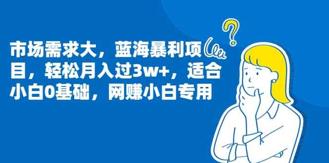 市场需求大，蓝海暴利项目，轻松月入过3w ，适合小白0基础，网赚小白专用-优学网