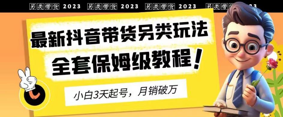 2023年最新抖音带货另类玩法，3天起号，月销破万（保姆级教程）【揭秘】-优学网