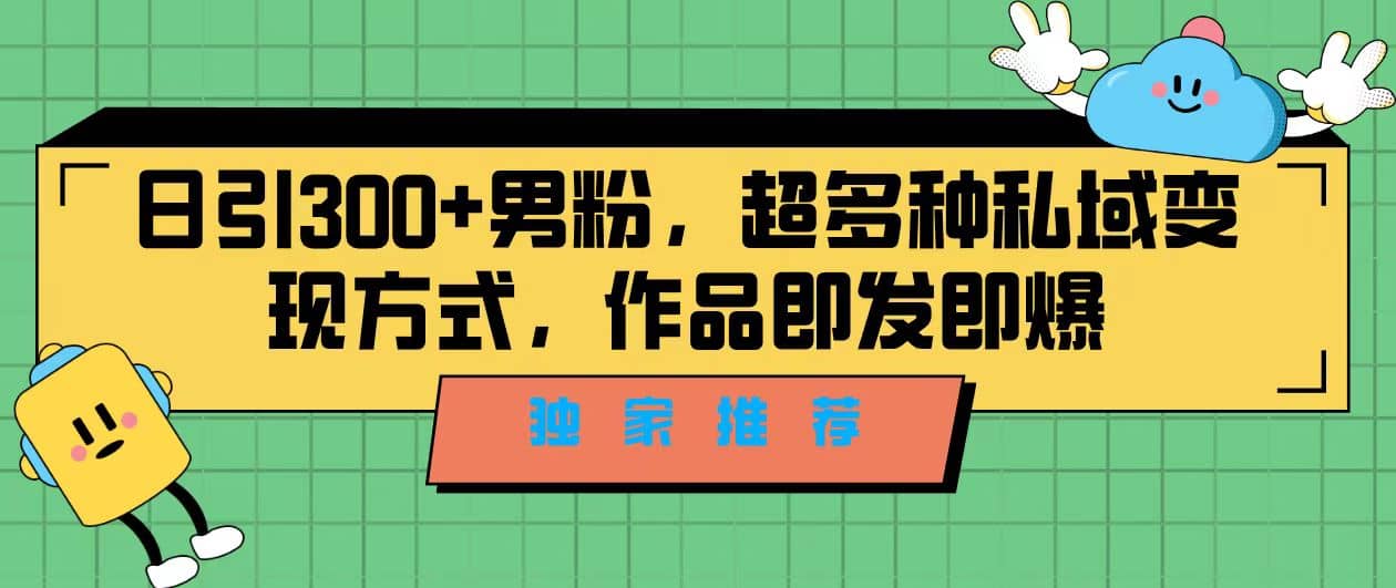 独家推荐！日引300 男粉，超多种私域变现方式，作品即发即报-优学网