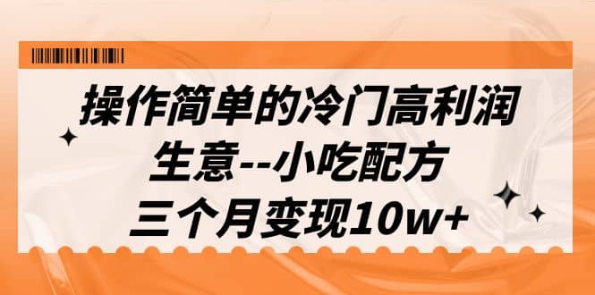 操作简单的冷门高利润生意–小吃配方，三个月变现10w （教程 配方资料）-优学网