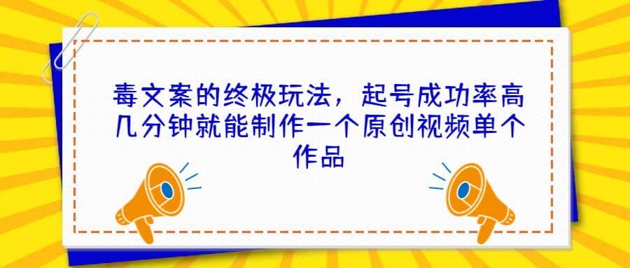 毒文案的终极玩法，起号成功率高几分钟就能制作一个原创视频单个作品-优学网