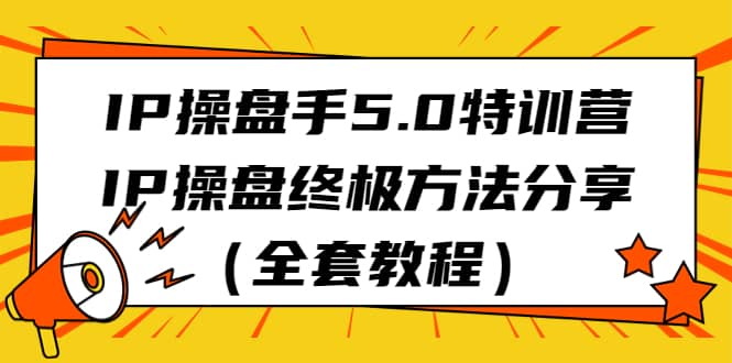 IP操盘手5.0特训营，IP操盘终极方法分享（全套教程）-优学网