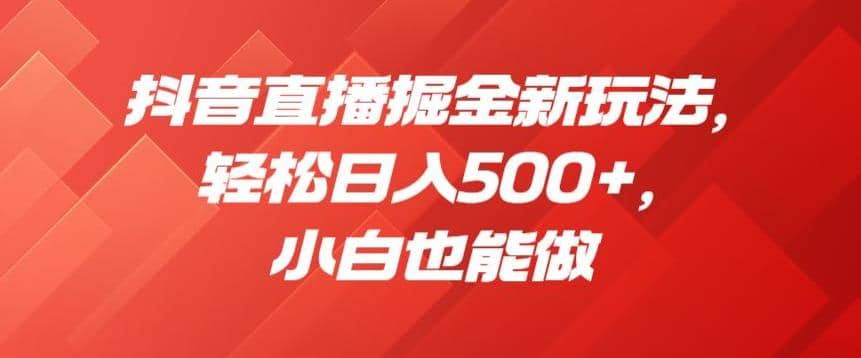 抖音直播掘金新玩法，轻松日入500 ，小白也能做【揭秘】-优学网