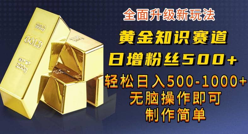 黄金知识赛道，一条作品涨粉500 ，私域高利润单品转化，一部手机轻松实现日入500【揭秘】-优学网