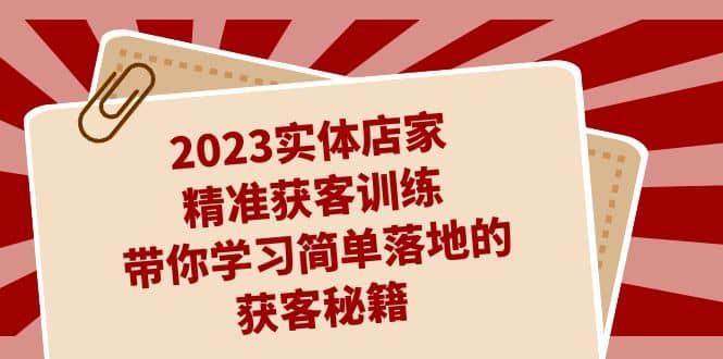 2023实体店家精准获客训练，带你学习简单落地的获客秘籍（27节课）-优学网