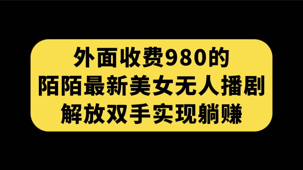 外面收费980陌陌最新美女无人播剧玩法 解放双手实现躺赚（附100G影视资源）-优学网