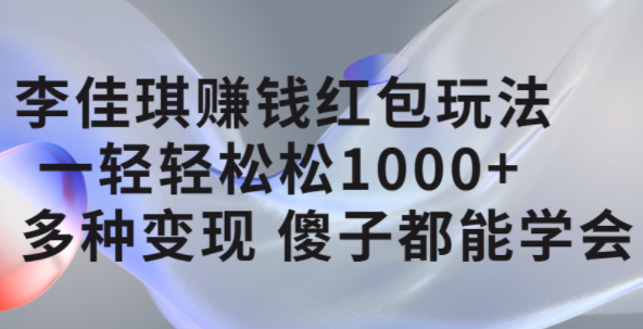 李佳琪赚钱红包玩法，一天轻轻松松1000 ，多种变现，傻子都能学会-优学网