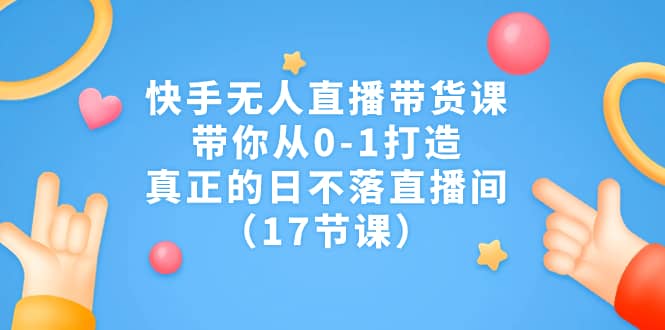 快手无人直播带货课，带你从0-1打造，真正的日不落直播间（17节课）-优学网