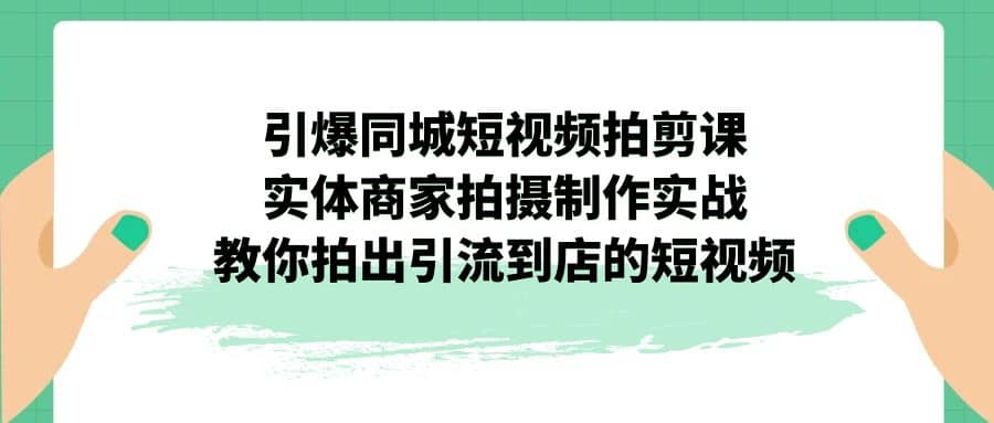 引爆同城-短视频拍剪课：实体商家拍摄制作实战，教你拍出引流到店的短视频-优学网