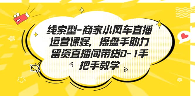 线索型-商家小风车直播运营课程，操盘手助力留资直播间带货0-1手把手教学-优学网