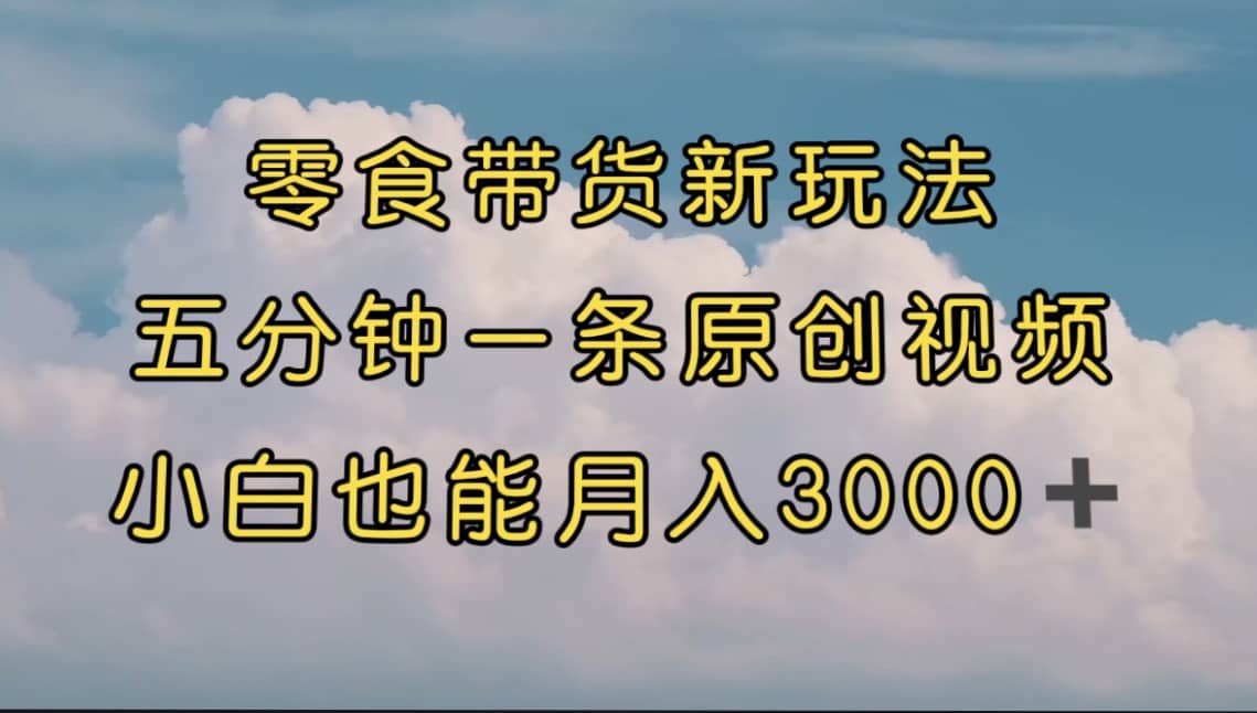 零食带货新玩法，5分钟一条原创视频，新手小白也能轻松月入3000  （教程）-优学网