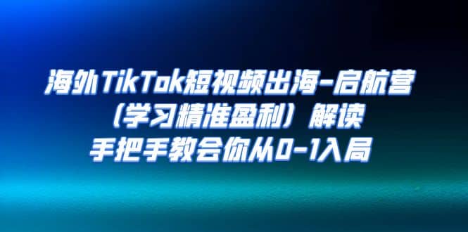 海外TikTok短视频出海-启航营（学习精准盈利）解读，手把手教会你从0-1入局-优学网