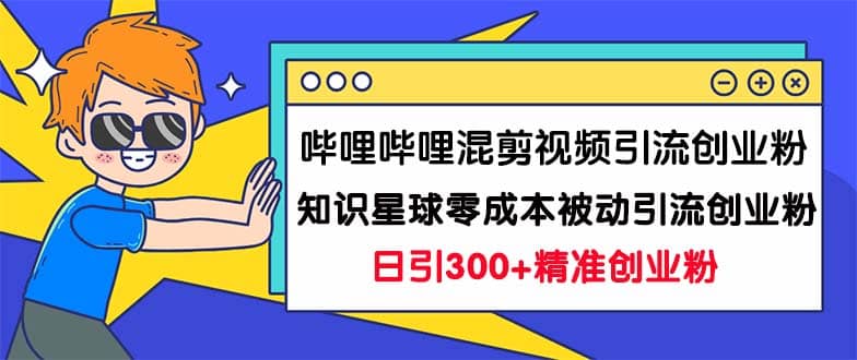 哔哩哔哩混剪视频引流创业粉日引300 知识星球零成本被动引流创业粉一天300-优学网