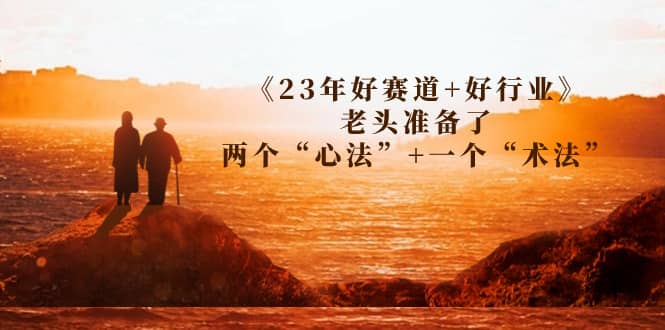 某收费文章《23年好赛道 好行业》老头准备了两个“心法” 一个“术法”-优学网