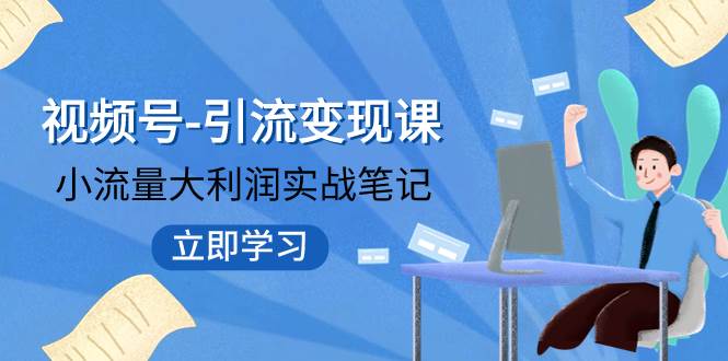 视频号-引流变现课：小流量大利润实战笔记  冲破传统思维 重塑品牌格局!-优学网