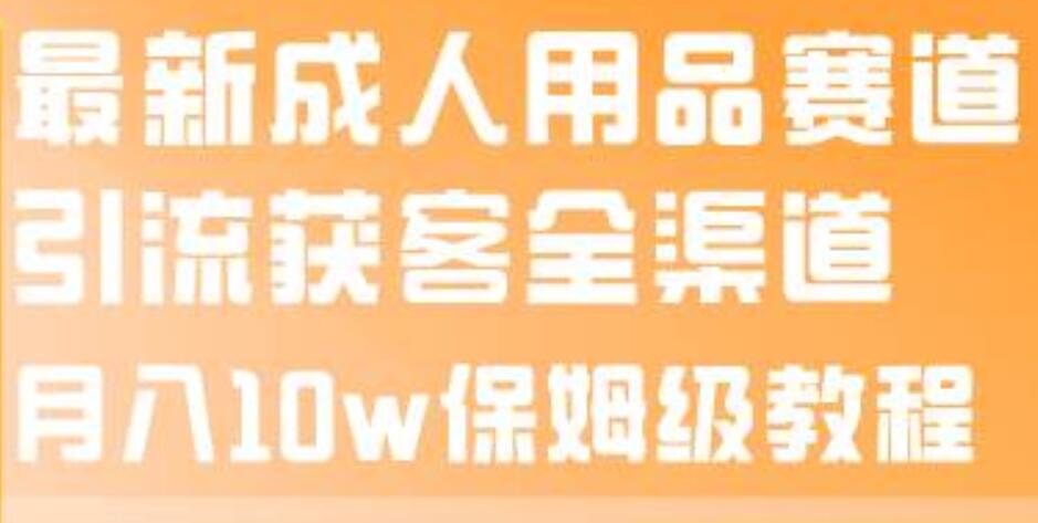 最新成人用品赛道引流获客全渠道，月入10w保姆级教程-优学网