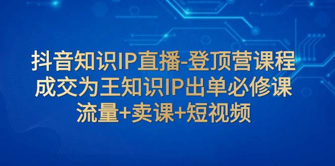 抖音知识IP直播-登顶营课程：成交为王知识IP出单必修课  流量 卖课 短视频-优学网