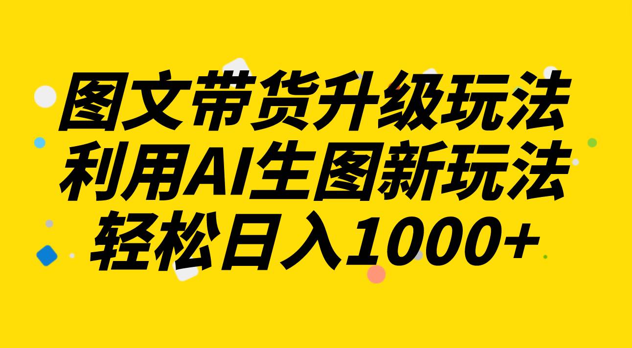 图文带货升级玩法2.0分享，利用AI生图新玩法，每天半小时轻松日入1000-优学网