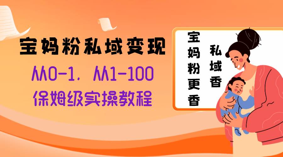 宝妈粉私域变现从0-1，从1-100，保姆级实操教程，长久稳定的变现之法-优学网