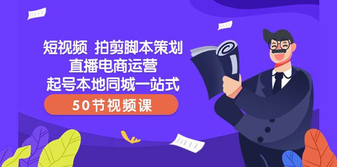 短视频 拍剪脚本策划直播电商运营起号本地同城一站式（50节视频课）-优学网