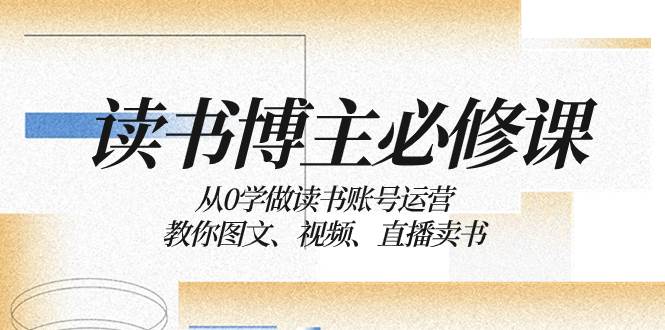 读书 博主 必修课：从0学做读书账号运营：教你图文、视频、直播卖书-优学网