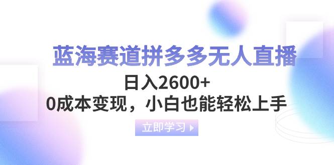 蓝海赛道拼多多无人直播，日入2600 ，0成本变现，小白也能轻松上手-优学网