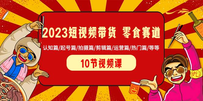 2023短视频带货 零食赛道 认知篇/起号篇/拍摄篇/剪辑篇/运营篇/热门篇/等等-优学网