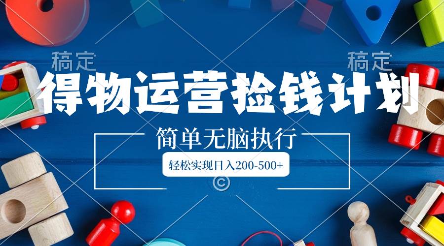 得物运营捡钱计划，简单无脑执行，轻松实现日入200-500-优学网