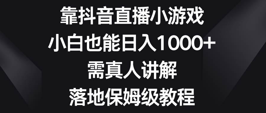 靠抖音直播小游戏，小白也能日入1000 ，需真人讲解，落地保姆级教程-优学网